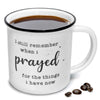 I remember when I prayed for the things that I have now mug